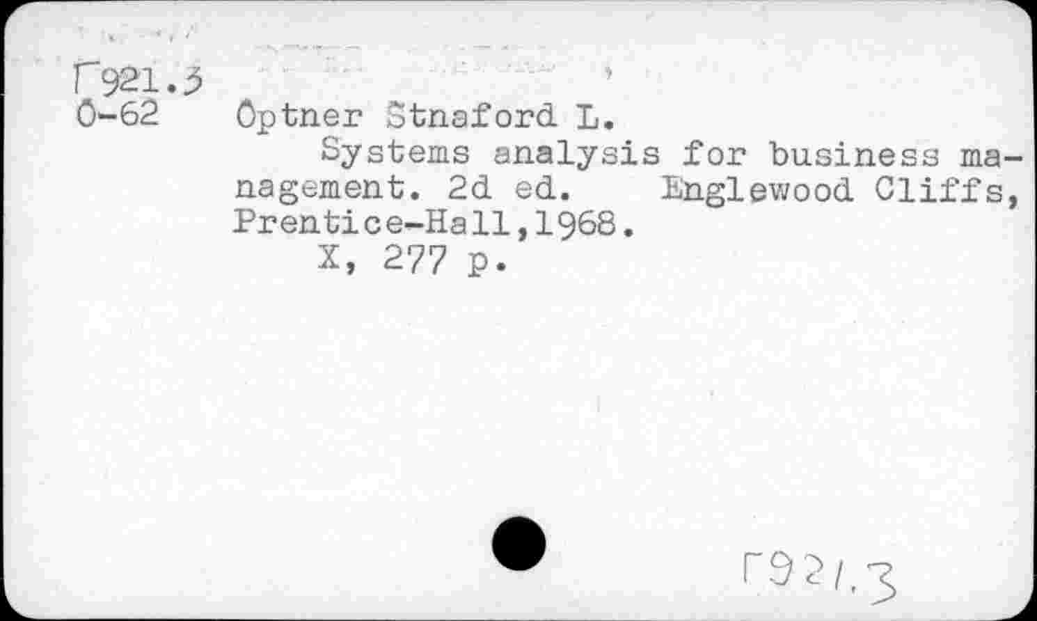 ﻿f921.3
0-62 Optner Stnaford L.
Systems analysis for business ma nagement. 2d ed. Englewood Cliffs Prentice-Hall,1968.
X, 277 p.